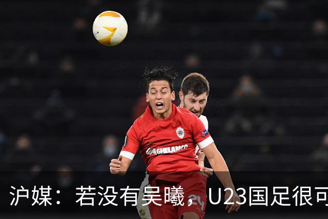 沪媒：若没有吴曦，U23国足很可能阴沟翻船 中国莫德里奇名副其实